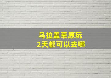 乌拉盖草原玩2天都可以去哪