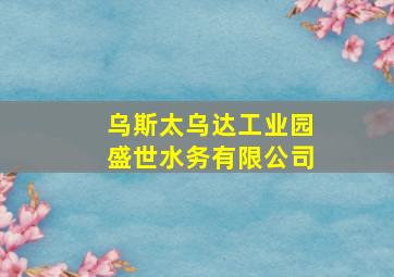 乌斯太乌达工业园盛世水务有限公司