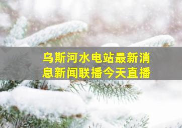 乌斯河水电站最新消息新闻联播今天直播