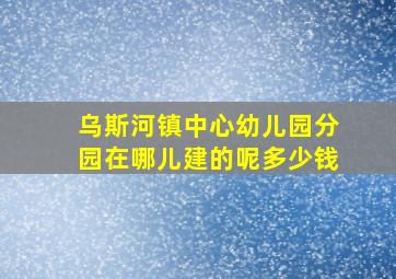 乌斯河镇中心幼儿园分园在哪儿建的呢多少钱