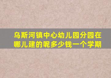 乌斯河镇中心幼儿园分园在哪儿建的呢多少钱一个学期