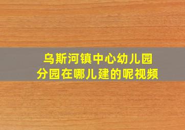 乌斯河镇中心幼儿园分园在哪儿建的呢视频