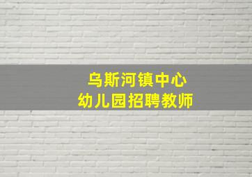 乌斯河镇中心幼儿园招聘教师