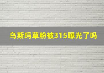 乌斯玛草粉被315曝光了吗