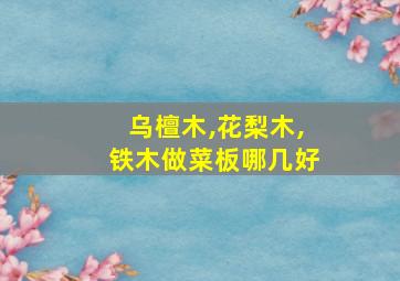 乌檀木,花梨木,铁木做菜板哪几好