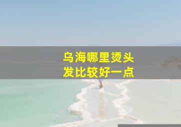 乌海哪里烫头发比较好一点