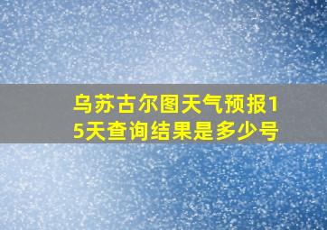 乌苏古尔图天气预报15天查询结果是多少号