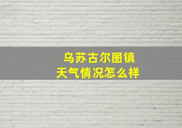 乌苏古尔图镇天气情况怎么样