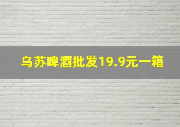 乌苏啤酒批发19.9元一箱