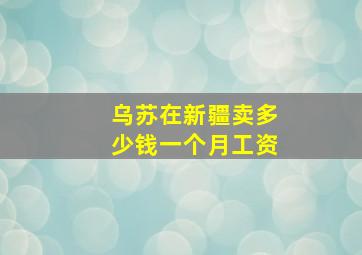 乌苏在新疆卖多少钱一个月工资