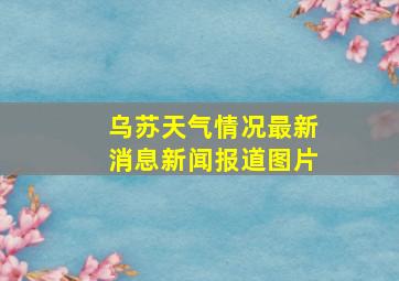 乌苏天气情况最新消息新闻报道图片