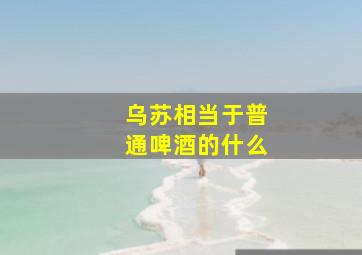 乌苏相当于普通啤酒的什么