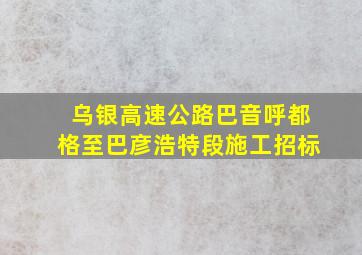 乌银高速公路巴音呼都格至巴彦浩特段施工招标