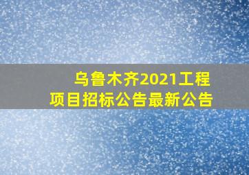 乌鲁木齐2021工程项目招标公告最新公告