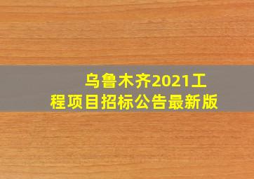 乌鲁木齐2021工程项目招标公告最新版