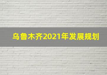 乌鲁木齐2021年发展规划