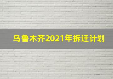 乌鲁木齐2021年拆迁计划