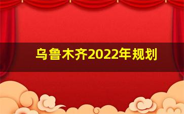 乌鲁木齐2022年规划