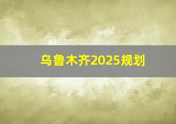 乌鲁木齐2025规划