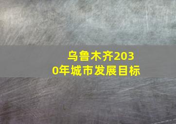 乌鲁木齐2030年城市发展目标