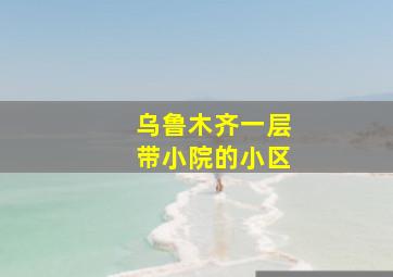 乌鲁木齐一层带小院的小区