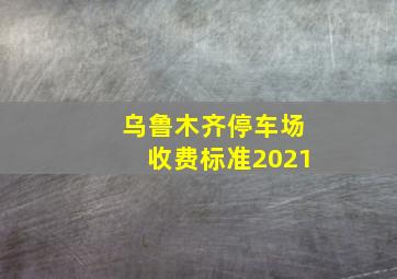 乌鲁木齐停车场收费标准2021