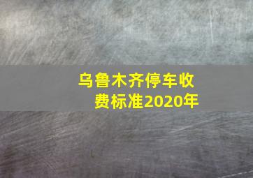 乌鲁木齐停车收费标准2020年