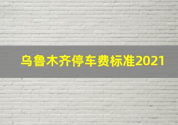 乌鲁木齐停车费标准2021