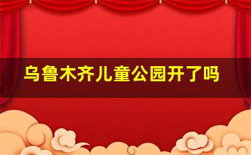 乌鲁木齐儿童公园开了吗