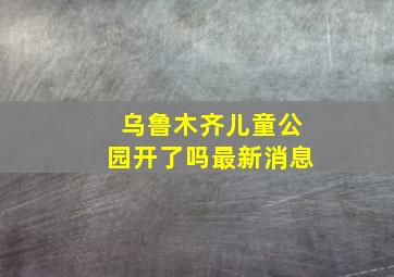 乌鲁木齐儿童公园开了吗最新消息