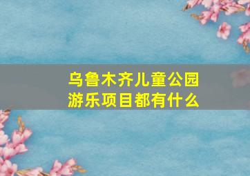 乌鲁木齐儿童公园游乐项目都有什么