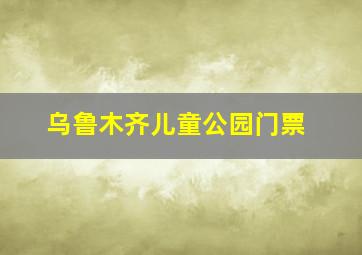 乌鲁木齐儿童公园门票