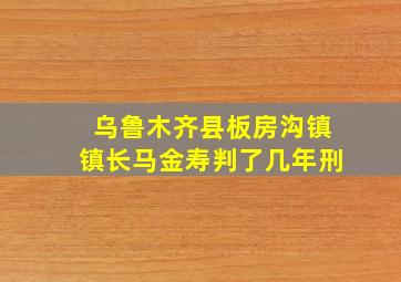 乌鲁木齐县板房沟镇镇长马金寿判了几年刑