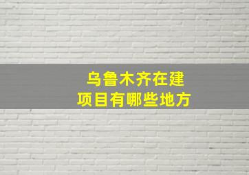 乌鲁木齐在建项目有哪些地方