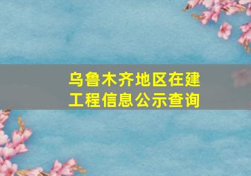 乌鲁木齐地区在建工程信息公示查询