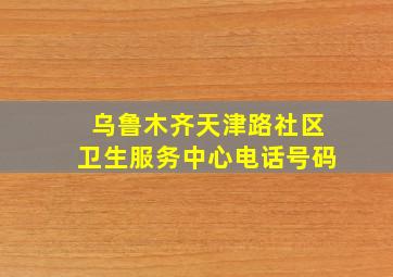 乌鲁木齐天津路社区卫生服务中心电话号码