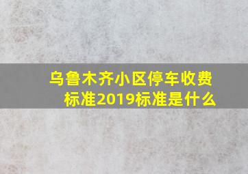 乌鲁木齐小区停车收费标准2019标准是什么