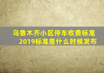 乌鲁木齐小区停车收费标准2019标准是什么时候发布