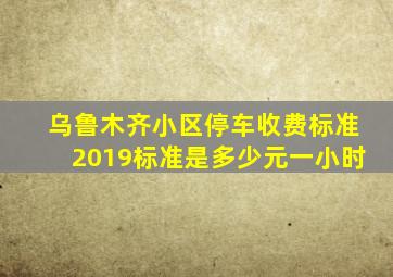 乌鲁木齐小区停车收费标准2019标准是多少元一小时