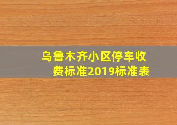 乌鲁木齐小区停车收费标准2019标准表