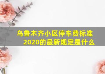 乌鲁木齐小区停车费标准2020的最新规定是什么