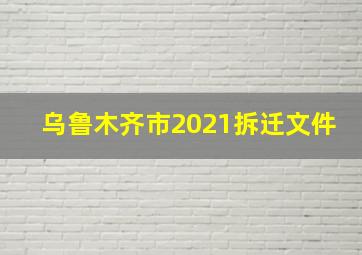 乌鲁木齐市2021拆迁文件