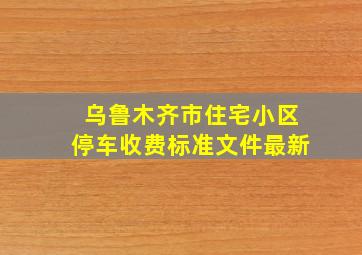 乌鲁木齐市住宅小区停车收费标准文件最新