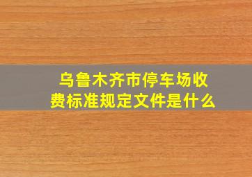 乌鲁木齐市停车场收费标准规定文件是什么