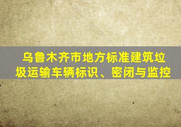 乌鲁木齐市地方标准建筑垃圾运输车辆标识、密闭与监控