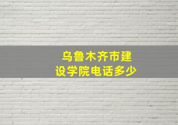 乌鲁木齐市建设学院电话多少