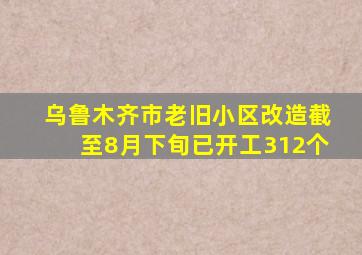 乌鲁木齐市老旧小区改造截至8月下旬已开工312个