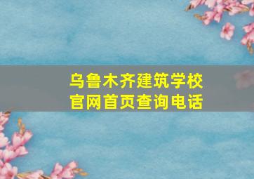 乌鲁木齐建筑学校官网首页查询电话