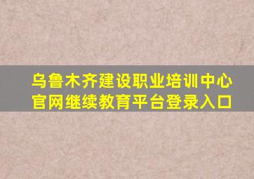 乌鲁木齐建设职业培训中心官网继续教育平台登录入口