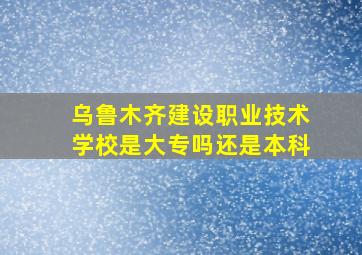 乌鲁木齐建设职业技术学校是大专吗还是本科